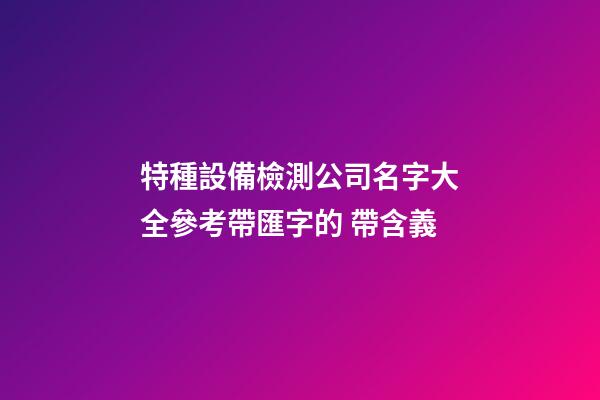 特種設備檢測公司名字大全參考帶匯字的 帶含義-第1張-公司起名-玄機派